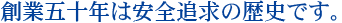 創業四十五年は安全追求の歴史です。